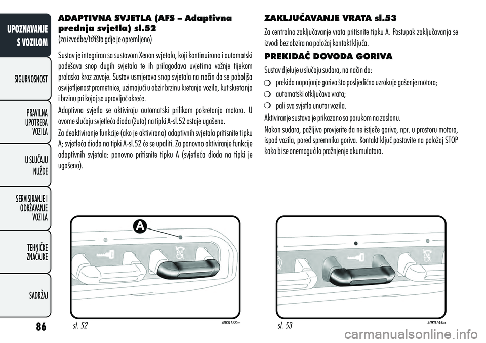 Alfa Romeo Giulietta 2012  Knjižica s uputama za uporabu i održavanje (in Croatian) ADAPTIVNA SVJETLA (AFS – Adaptivna 
prednja svjetla) sl.52
(za izvedbe/tržišta gdje je opremljeno)
Sustav je integriran sa sustavom Xenon svjetala, koji kontinuirano i automatski 
podešava  snop 