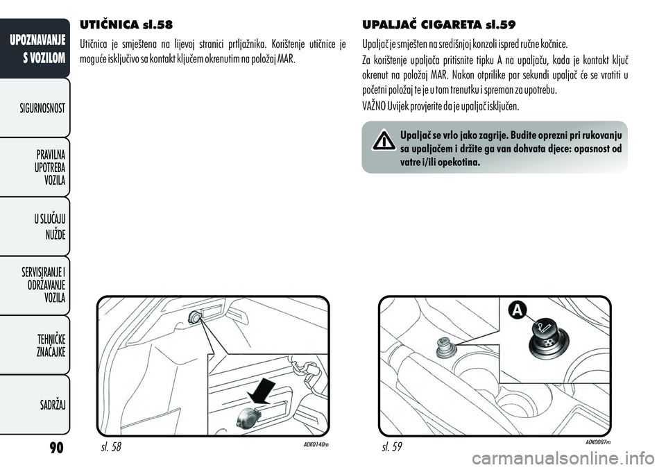 Alfa Romeo Giulietta 2012  Knjižica s uputama za uporabu i održavanje (in Croatian) UTIČNICA sl.58
Utičnica  je  smještena  na  lijevoj  stranici  prtljažnika.  Korištenje  utičnice  je 
moguće isključivo sa kontakt ključem okrenutim na položaj MAR. UPALJAČ CIGARETA sl.59
