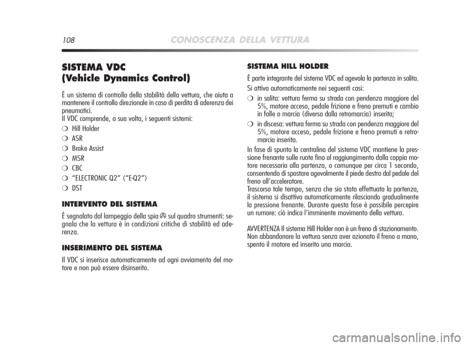 Alfa Romeo MiTo 2008  Libretto Uso Manutenzione (in Italian) 108CONOSCENZA DELLA VETTURA
SISTEMA VDC 
(Vehicle Dynamics Control) 
È un sistema di controllo della stabilità della vettura, che aiuta a
mantenere il controllo direzionale in caso di perdita di ade