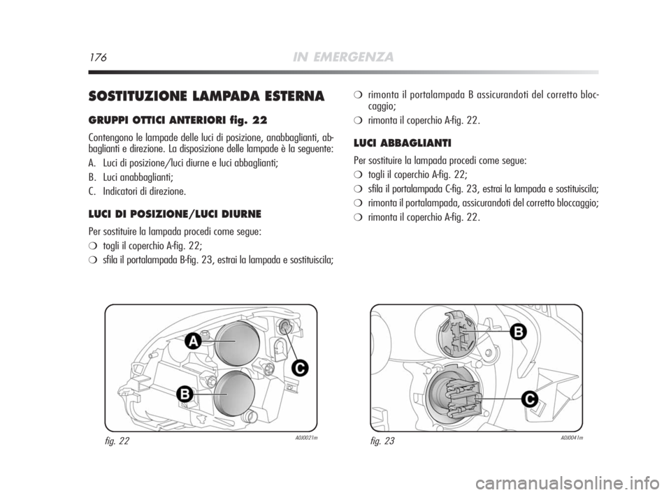 Alfa Romeo MiTo 2008  Libretto Uso Manutenzione (in Italian) 176IN EMERGENZA
SOSTITUZIONE LAMPADA ESTERNA
GRUPPI OTTICI ANTERIORI fig. 22
Contengono le lampade delle luci di posizione, anabbaglianti, ab-
baglianti e direzione. La disposizione delle lampade è l