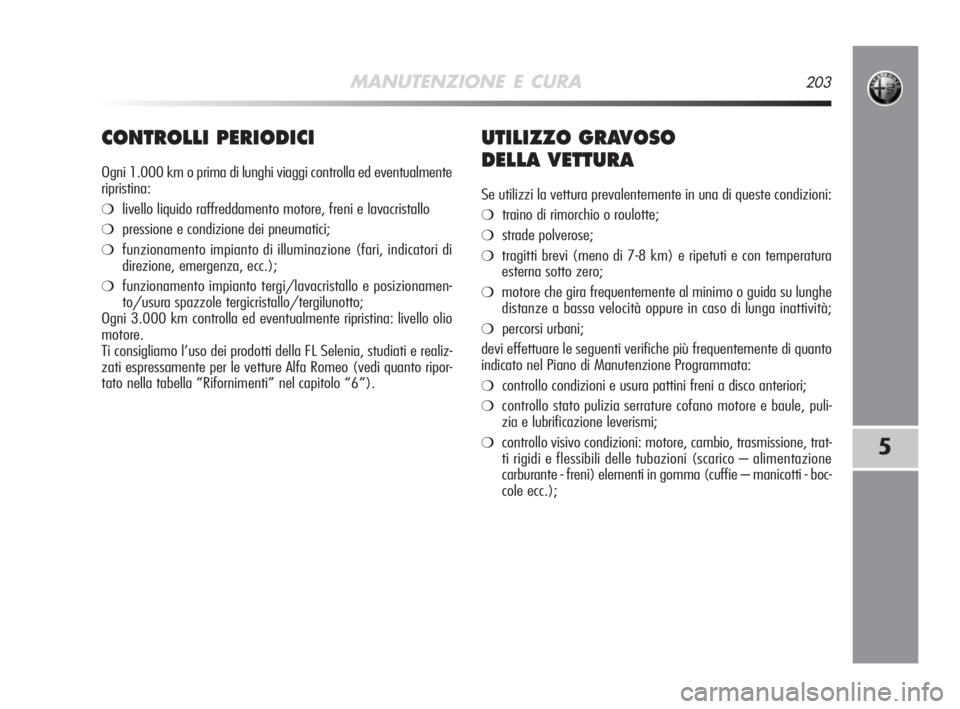 Alfa Romeo MiTo 2008  Libretto Uso Manutenzione (in Italian) MANUTENZIONE E CURA203
5
CONTROLLI PERIODICI
Ogni 1.000 km o prima di lunghi viaggi controlla ed eventualmente
ripristina:
❍livello liquido raffreddamento motore, freni e lavacristallo
❍pressione 