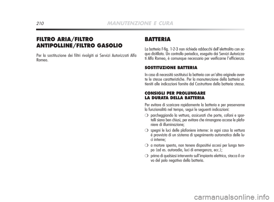 Alfa Romeo MiTo 2008  Libretto Uso Manutenzione (in Italian) 210MANUTENZIONE E CURA
BATTERIA
La batteria F-fig. 1-2-3 non richiede rabbocchi dell'elettrolito con ac-
qua distillata. Un controllo periodico, eseguito dai Servizi Autorizza-
ti Alfa Romeo, è c