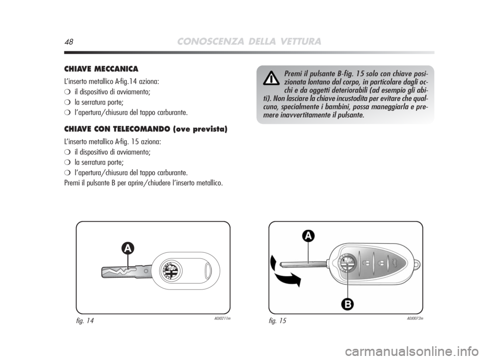 Alfa Romeo MiTo 2008 Libretto Uso Manutenzione (in Italian) 48CONOSCENZA DELLA VETTURA
CHIAVE MECCANICA
L’inserto metallico A-fig.14 aziona:
❍il dispositivo di avviamento;
❍la serratura porte;
❍l’apertura/chiusura del tappo carburante.
CHIAVE CON TE Alfa Romeo MiTo 2008 Libretto Uso Manutenzione (in Italian) 48CONOSCENZA DELLA VETTURA
CHIAVE MECCANICA
L’inserto metallico A-fig.14 aziona:
❍il dispositivo di avviamento;
❍la serratura porte;
❍l’apertura/chiusura del tappo carburante.
CHIAVE CON TE