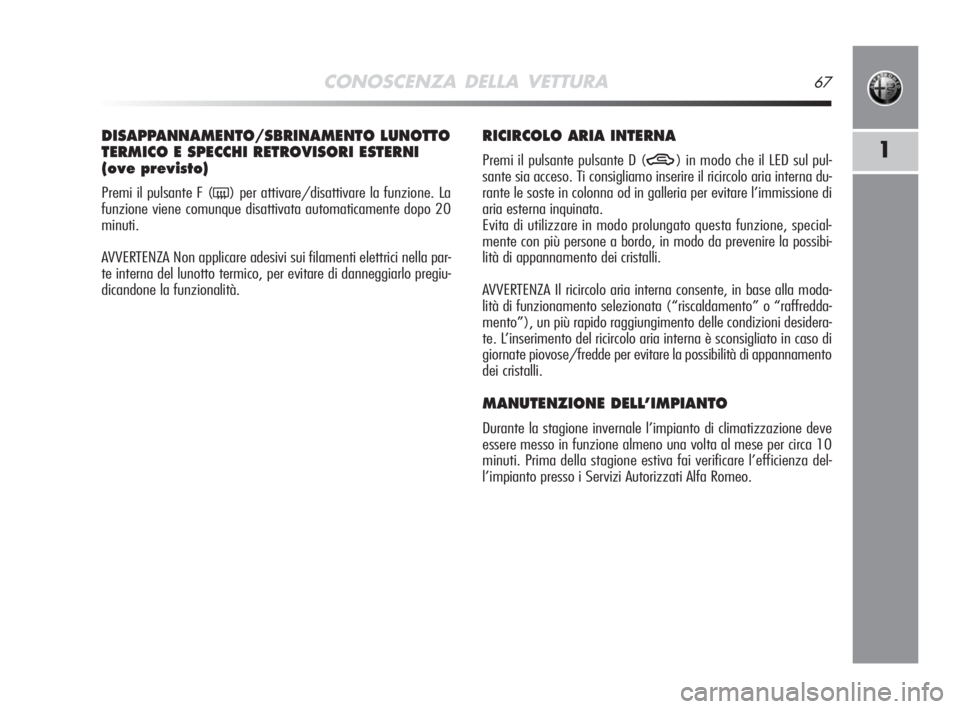 Alfa Romeo MiTo 2008  Libretto Uso Manutenzione (in Italian) CONOSCENZA DELLA VETTURA67
1
DISAPPANNAMENTO/SBRINAMENTO LUNOTTO
TERMICO E SPECCHI RETROVISORI ESTERNI
(ove previsto) 
Premi il pulsante F (() per attivare/disattivare la funzione. La
funzione viene c