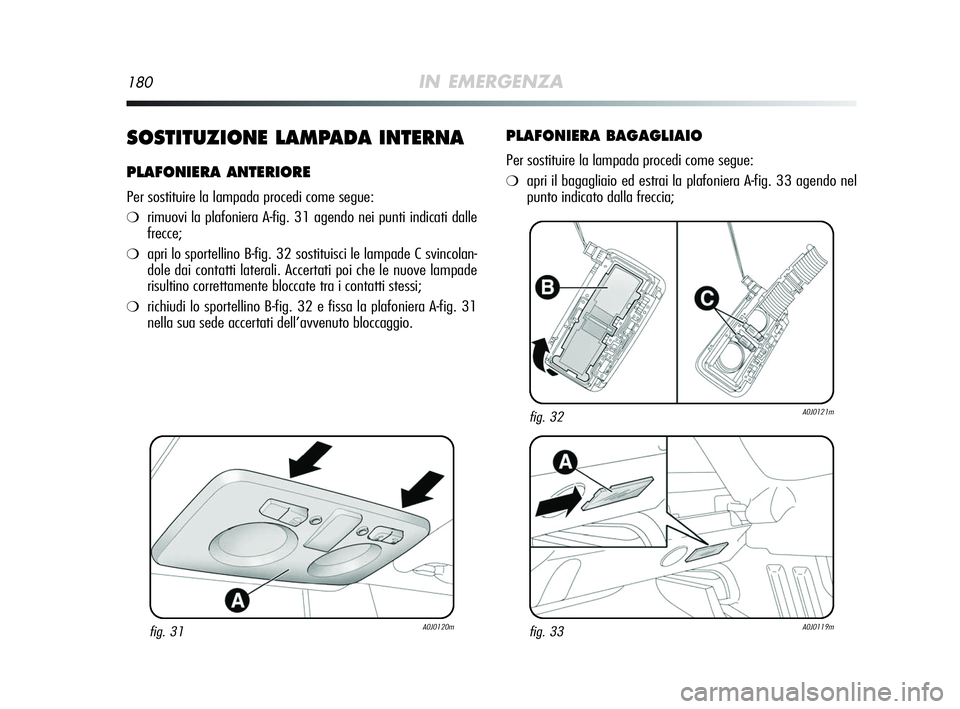 Alfa Romeo MiTo 2009  Libretto Uso Manutenzione (in Italian) 180IN EMERGENZA
SOSTITUZIONE LAMPADA INTERNA
PLAFONIERA ANTERIORE
Per sostituire la lampada procedi come segue:
❍rimuovi la plafoniera A-fig. 31 agendo nei punti indicati dalle
frecce;
❍apri lo sp