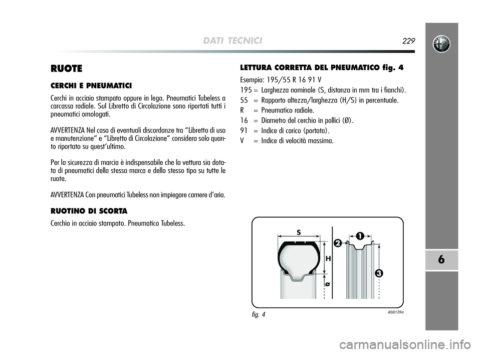 Alfa Romeo MiTo 2009  Libretto Uso Manutenzione (in Italian) DATI TECNICI229
6
RUOTE
CERCHI E PNEUMATICI
Cerchi in acciaio stampato oppure in lega. Pneumatici Tubeless a
carcassa radiale. Sul Libretto di Circolazione sono riportati tutti i
pneumatici omologati.