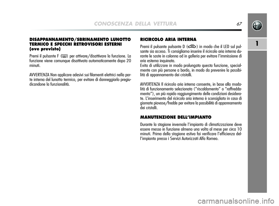 Alfa Romeo MiTo 2009  Libretto Uso Manutenzione (in Italian) CONOSCENZA DELLA VETTURA67
1
DISAPPANNAMENTO/SBRINAMENTO LUNOTTO
TERMICO E SPECCHI RETROVISORI ESTERNI
(ove previsto) 
Premi il pulsante F (() per attivare/disattivare la funzione. La
funzione viene c