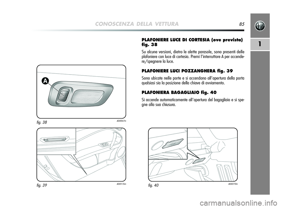 Alfa Romeo MiTo 2009 Libretto Uso Manutenzione (in Italian) CONOSCENZA DELLA VETTURA85
1
PLAFONIERE LUCE DI CORTESIA (ove prevista)
fig. 38
Su alcune versioni, dietro le alette parasole, sono presenti delle
plafoniere con luce di cortesia. Premi l’interrutto Alfa Romeo MiTo 2009 Libretto Uso Manutenzione (in Italian) CONOSCENZA DELLA VETTURA85
1
PLAFONIERE LUCE DI CORTESIA (ove prevista)
fig. 38
Su alcune versioni, dietro le alette parasole, sono presenti delle
plafoniere con luce di cortesia. Premi l’interrutto