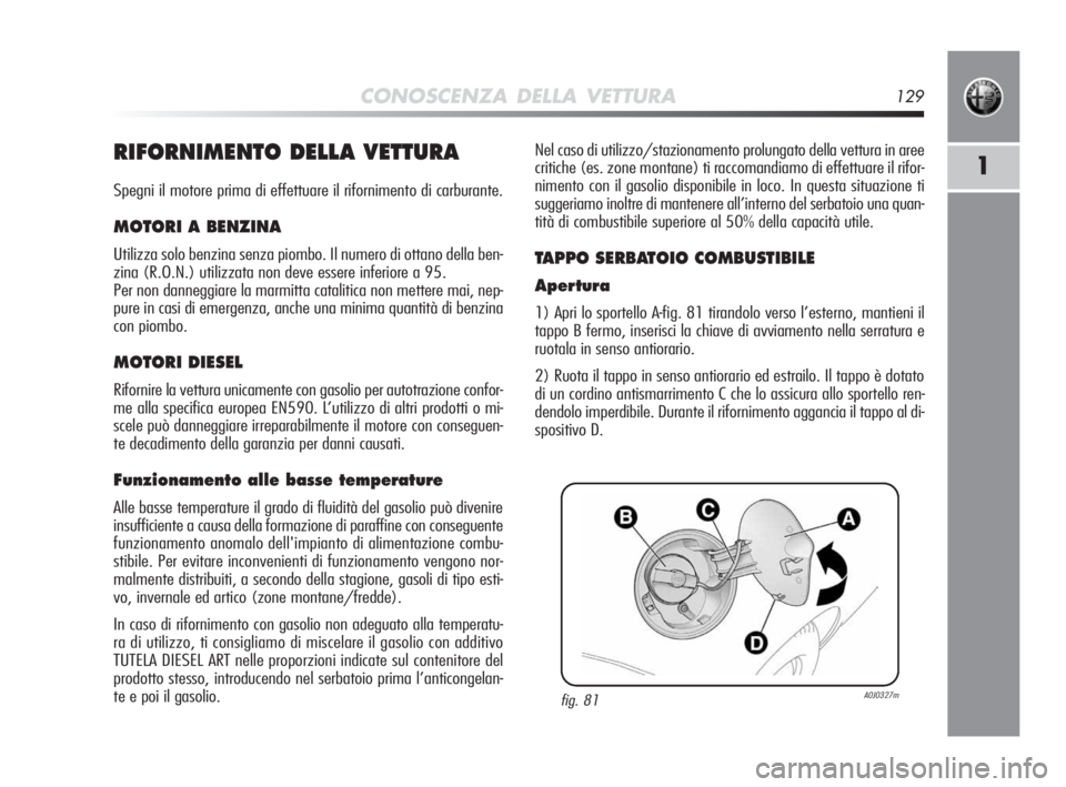 Alfa Romeo MiTo 2010 Libretto Uso Manutenzione (in Italian) CONOSCENZA DELLA VETTURA129
1RIFORNIMENTO DELLA VETTURA
Spegni il motore prima di effettuare il rifornimento di carburante.
MOTORI A BENZINA
Utilizza solo benzina senza piombo. Il numero di ottano del Alfa Romeo MiTo 2010 Libretto Uso Manutenzione (in Italian) CONOSCENZA DELLA VETTURA129
1RIFORNIMENTO DELLA VETTURA
Spegni il motore prima di effettuare il rifornimento di carburante.
MOTORI A BENZINA
Utilizza solo benzina senza piombo. Il numero di ottano del