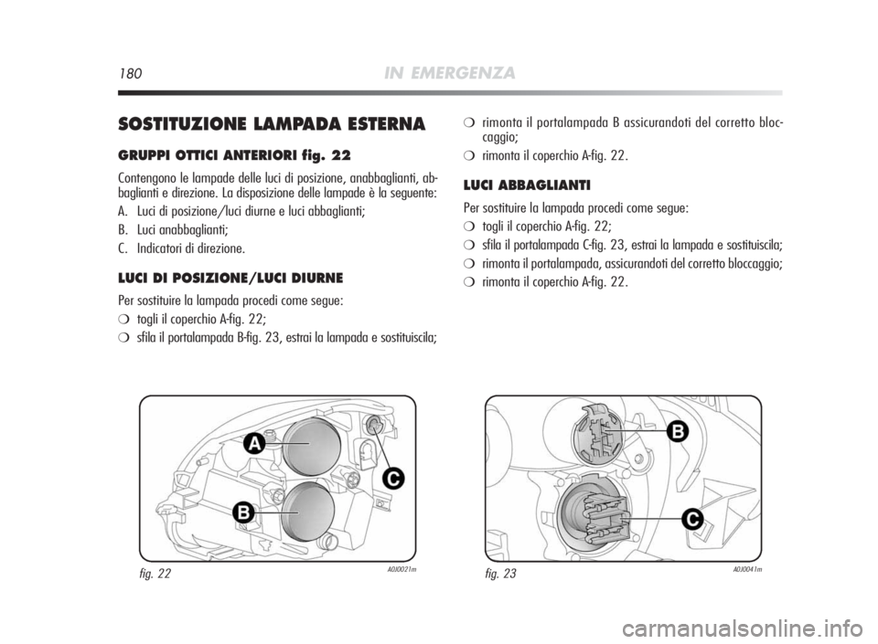 Alfa Romeo MiTo 2010  Libretto Uso Manutenzione (in Italian) 180IN EMERGENZA
SOSTITUZIONELAMPADAESTERNA
GRUPPIOTTICI ANTERIORI fig.22
Contengono le lampade delle luci di posizione, anabbaglianti, ab-
baglianti e direzione. La disposizione delle lampade è la se