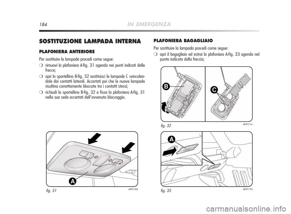 Alfa Romeo MiTo 2010  Libretto Uso Manutenzione (in Italian) 184IN EMERGENZA
SOSTITUZIONELAMPADAINTERNA
PLAFONIERA ANTERIORE
Per sostituire la lampada procedi come segue:
❍rimuovi la plafoniera A-fig. 31 agendo nei punti indicati dalle
frecce;
❍apri lo spor