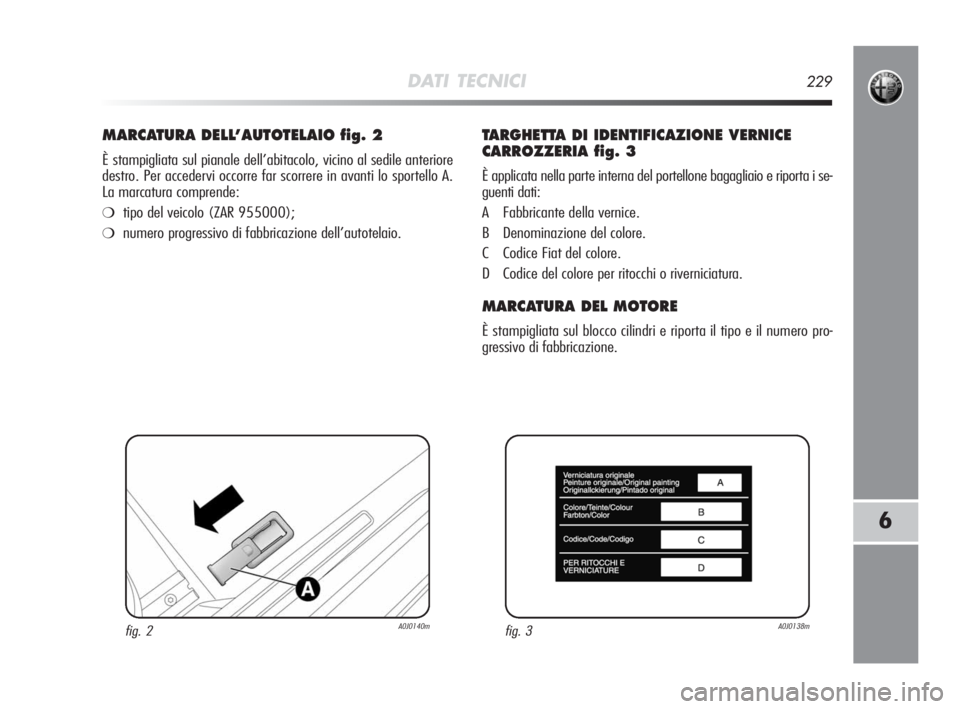 Alfa Romeo MiTo 2010  Libretto Uso Manutenzione (in Italian) DATI TECNICI229
6
MARCATURA DELL’AUTOTELAIO fig. 2
È stampigliata sul pianale dell’abitacolo, vicino al sedile anteriore
destro. Per accedervi occorre far scorrere in avanti lo sportello A. 
La m