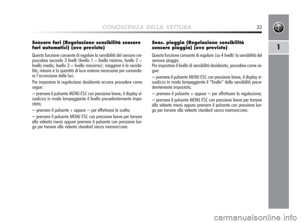 Alfa Romeo MiTo 2010  Libretto Uso Manutenzione (in Italian) CONOSCENZA DELLA VETTURA33
1
Sensore fari (Regolazione sensibilità sensore
fari automatici) (ove previsto)
Questa funzione consente di regolare la sensibilità del sensore cre-
puscolare secondo 3 li