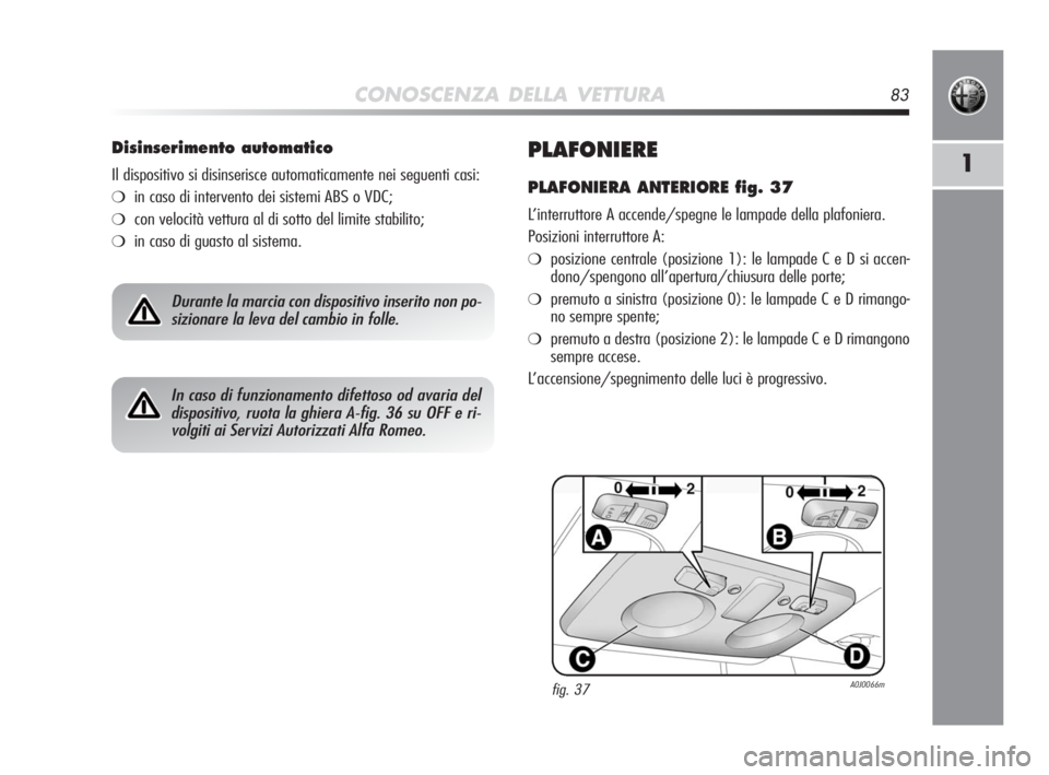 Alfa Romeo MiTo 2010 Libretto Uso Manutenzione (in Italian) CONOSCENZA DELLA VETTURA83
1PLAFONIERE
PLAFONIERA ANTERIORE fig. 37
L’interruttore A accende/spegne le lampade della plafoniera.
Posizioni interruttore A:
❍posizione centrale (posizione 1): le lam Alfa Romeo MiTo 2010 Libretto Uso Manutenzione (in Italian) CONOSCENZA DELLA VETTURA83
1PLAFONIERE
PLAFONIERA ANTERIORE fig. 37
L’interruttore A accende/spegne le lampade della plafoniera.
Posizioni interruttore A:
❍posizione centrale (posizione 1): le lam