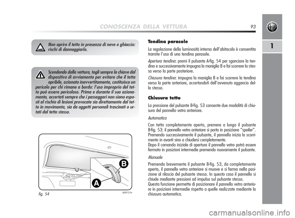 Alfa Romeo MiTo 2010  Libretto Uso Manutenzione (in Italian) CONOSCENZA DELLA VETTURA93
1
Scendendo dalla vettura, togli sempre la chiave dal
dispositivo di avviamento per evitare che il tetto
apribile, azionato inavvertitamente, costituisca un
pericolo per chi