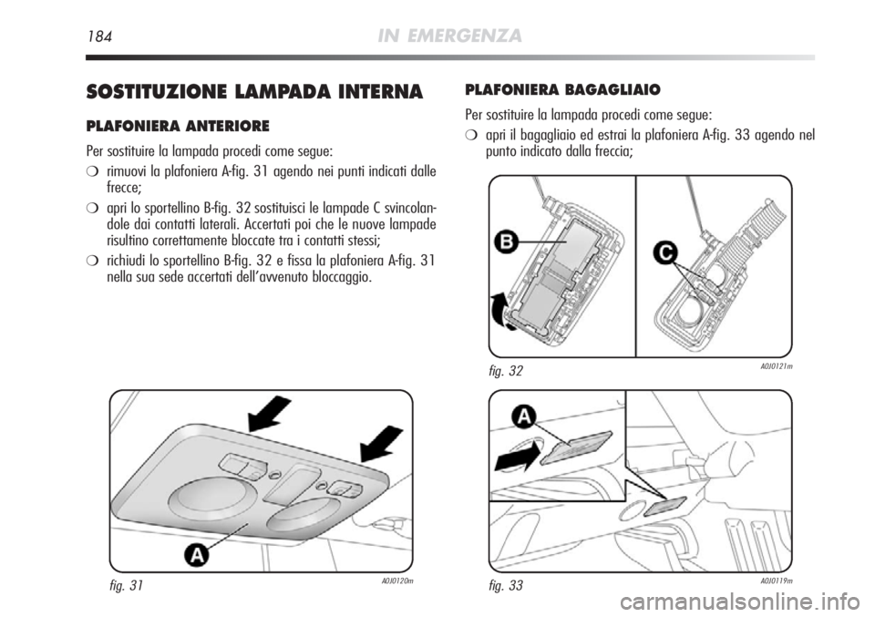 Alfa Romeo MiTo 2012  Libretto Uso Manutenzione (in Italian) 184IN EMERGENZA
SOSTITUZIONE LAMPADA INTERNA
PLAFONIERA ANTERIORE
Per sostituire la lampada procedi come segue:
❍rimuovi la plafoniera A-fig. 31 agendo nei punti indicati dalle
frecce;
❍apri lo sp