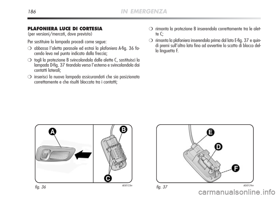 Alfa Romeo MiTo 2012  Libretto Uso Manutenzione (in Italian) 186IN EMERGENZA
PLAFONIERA LUCE DI CORTESIA
(per versioni/mercati, dove previsto)
Per sostituire la lampada procedi come segue:
❍abbassa l’aletta parasole ed estrai la plafoniera A-fig. 36 fa-
cen