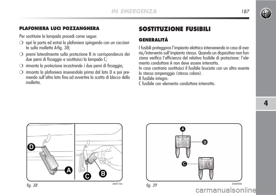 Alfa Romeo MiTo 2012  Libretto Uso Manutenzione (in Italian) IN EMERGENZA187
4
PLAFONIERA LUCI POZZANGHERA
Per sostituire la lampada procedi come segue:
❍apri la porta ed estrai la plafoniera spingendo con un cacciavi-
te sulla molletta A-fig. 38;
❍premi la