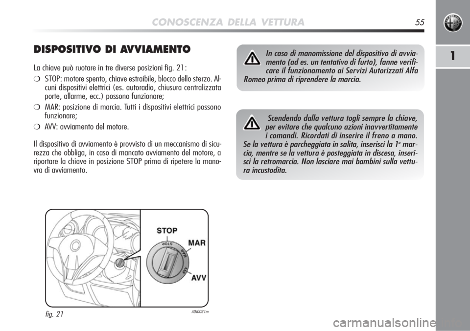 Alfa Romeo MiTo 2012  Libretto Uso Manutenzione (in Italian) CONOSCENZA DELLA VETTURA55
1DISPOSITIVO DI AVVIAMENTO
La chiave può ruotare in tre diverse posizioni fig. 21:
❍STOP: motore spento, chiave estraibile, blocco dello sterzo. Al-
cuni dispositivi elet