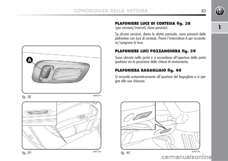 Alfa Romeo MiTo 2012  Libretto Uso Manutenzione (in Italian) CONOSCENZA DELLA VETTURA85
1
PLAFONIERE LUCE DI CORTESIA fig. 38
(per versioni/mercati, dove previsto)
Su alcune versioni, dietro le alette parasole, sono presenti delle
plafoniere con luce di cortesi