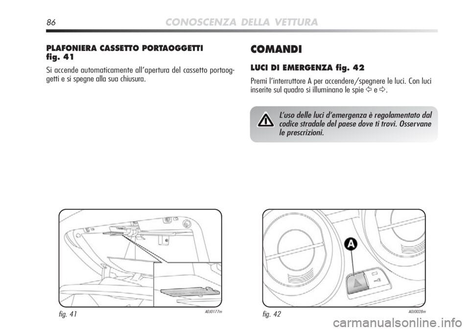 Alfa Romeo MiTo 2012  Libretto Uso Manutenzione (in Italian) 86CONOSCENZA DELLA VETTURA
COMANDI
LUCI DI EMERGENZA fig. 42
Premi l’interruttore A per accendere/spegnere le luci. Con luci
inserite sul quadro si illuminano le spie 
ŸeΔ.
PLAFONIERA CASSETTO POR