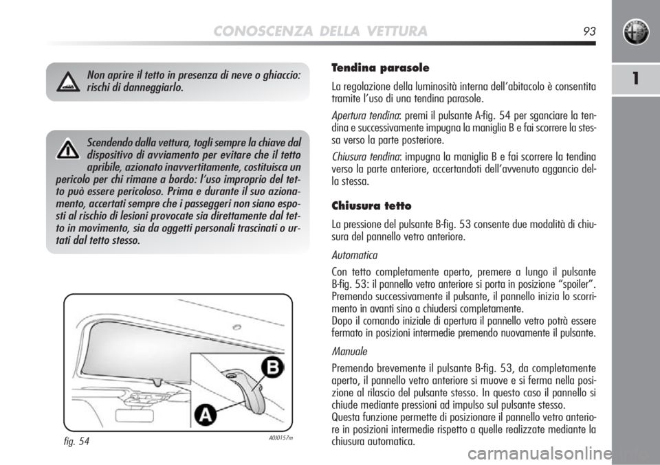 Alfa Romeo MiTo 2012  Libretto Uso Manutenzione (in Italian) CONOSCENZA DELLA VETTURA93
1
Scendendo dalla vettura, togli sempre la chiave daldispositivo di avviamento per evitare che il tettoapribile, azionato inavvertitamente, costituisca un
pericolo per chi r