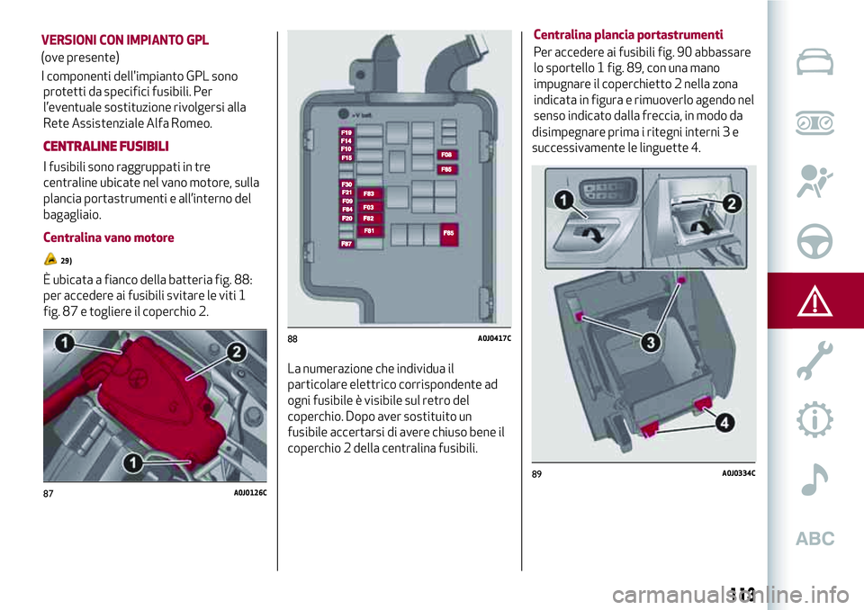Alfa Romeo MiTo 2018  Libretto Uso Manutenzione (in Italian) protetti da specifici fusibili. Per
l’eventuale sostituzione rivolgersi alla
Rete Assistenziale Alfa Romeo.
CENTRALINE FUSIBILI
I fusibili sono raggruppati in tre
centraline ubicate nel vano motore,