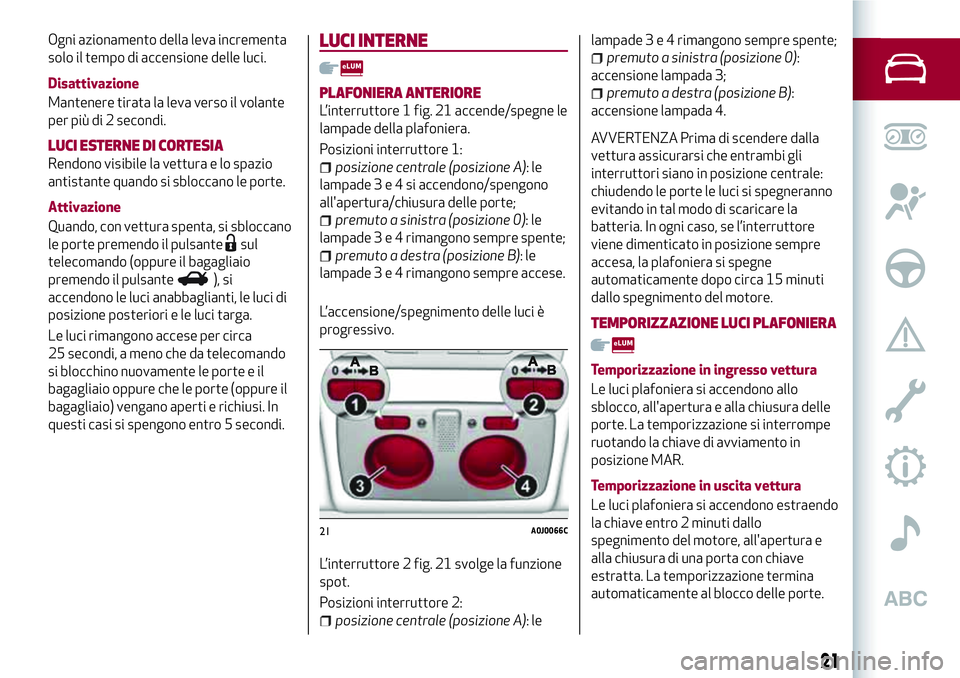 Alfa Romeo MiTo 2019  Libretto Uso Manutenzione (in Italian) Ogni azionamento della leva incrementa
solo il tempo di accensione delle luci.
Disattivazione
Mantenere tirata la leva verso il volante
per più di 2 secondi.
LUCI ESTERNE DI CORTESIA
Rendono visibile