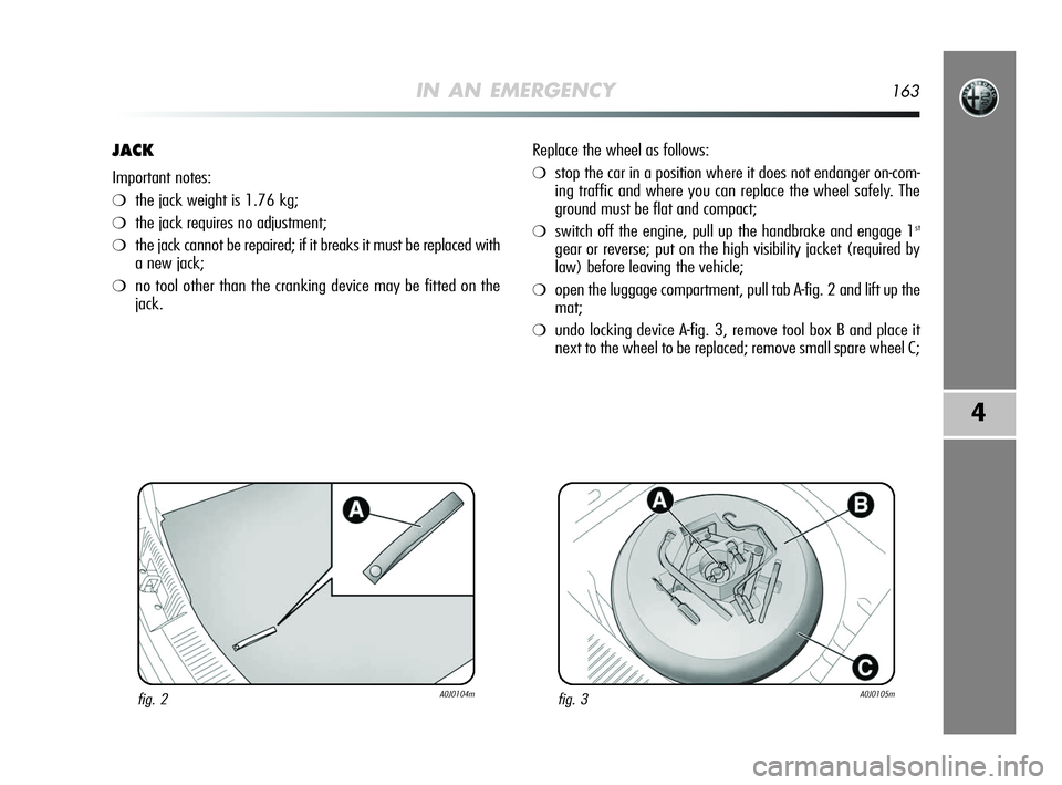 Alfa Romeo MiTo 2009 Owner handbook (in English) IN AN EMERGENCY163
4
JACK
Important notes:
❍the jack weight is 1.76 kg;
❍the jack requires no adjustment;
❍the jack cannot be repaired; if it breaks it must be replaced with
a new jack;
❍no to Alfa Romeo MiTo 2009 Owner handbook (in English) IN AN EMERGENCY163
4
JACK
Important notes:
❍the jack weight is 1.76 kg;
❍the jack requires no adjustment;
❍the jack cannot be repaired; if it breaks it must be replaced with
a new jack;
❍no to