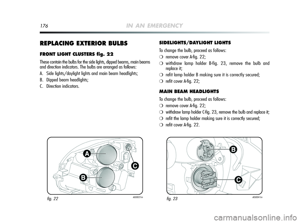 Alfa Romeo MiTo 2009 Owner handbook (in English) 176IN AN EMERGENCY
REPLACING EXTERIOR BULBS
FRONT LIGHT CLUSTERS fig. 22
These contain the bulbs for the side lights, dipped beams, main beams
and direction indicators. The bulbs are arranged as follo Alfa Romeo MiTo 2009 Owner handbook (in English) 176IN AN EMERGENCY
REPLACING EXTERIOR BULBS
FRONT LIGHT CLUSTERS fig. 22
These contain the bulbs for the side lights, dipped beams, main beams
and direction indicators. The bulbs are arranged as follo
