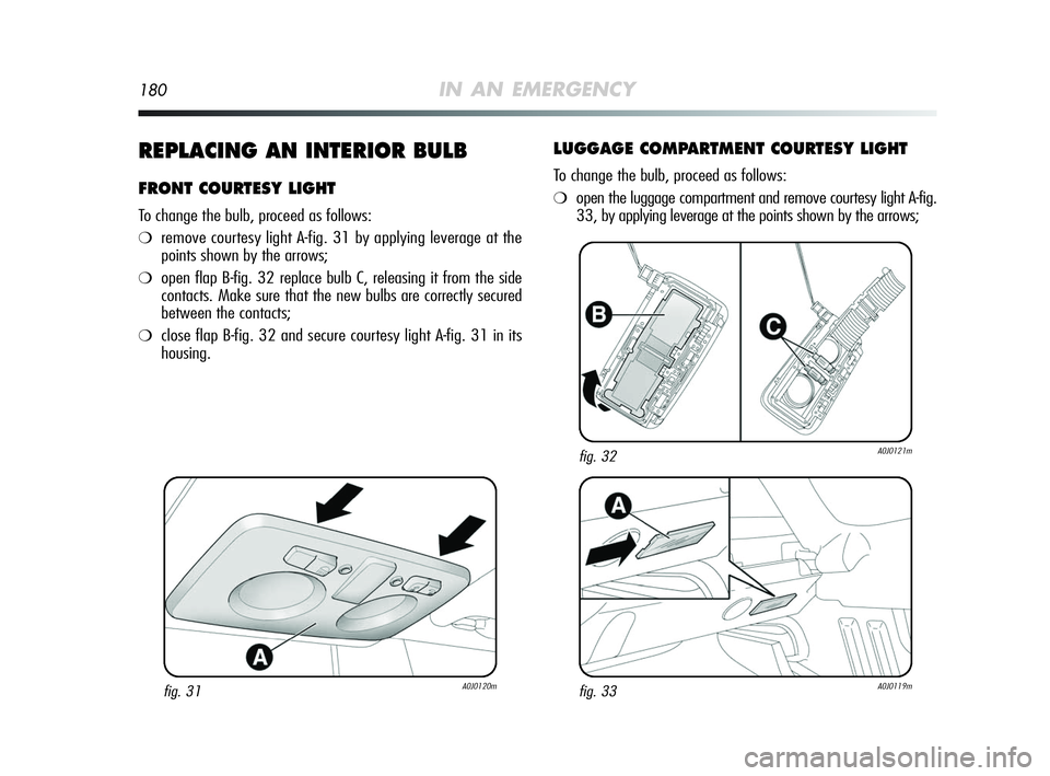 Alfa Romeo MiTo 2009 Owner handbook (in English) 180IN AN EMERGENCY
REPLACING AN INTERIOR BULB
FRONT COURTESY LIGHT
To change the bulb, proceed as follows:
❍remove courtesy light A-fig. 31 by applying leverage at the
points shown by the arrows;
Alfa Romeo MiTo 2009 Owner handbook (in English) 180IN AN EMERGENCY
REPLACING AN INTERIOR BULB
FRONT COURTESY LIGHT
To change the bulb, proceed as follows:
❍remove courtesy light A-fig. 31 by applying leverage at the
points shown by the arrows;