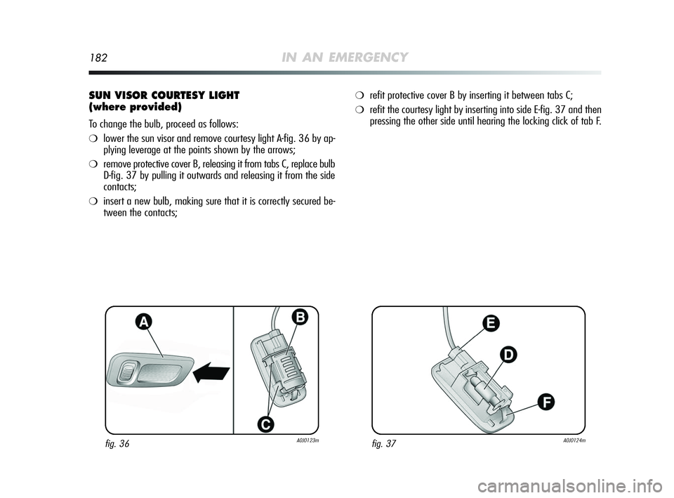 Alfa Romeo MiTo 2009  Owner handbook (in English) 182IN AN EMERGENCY
SUN VISOR COURTESY LIGHT 
(where provided)
To change the bulb, proceed as follows:
❍lower the sun visor and remove courtesy light A-fig. 36 by ap-
plying leverage at the points sh