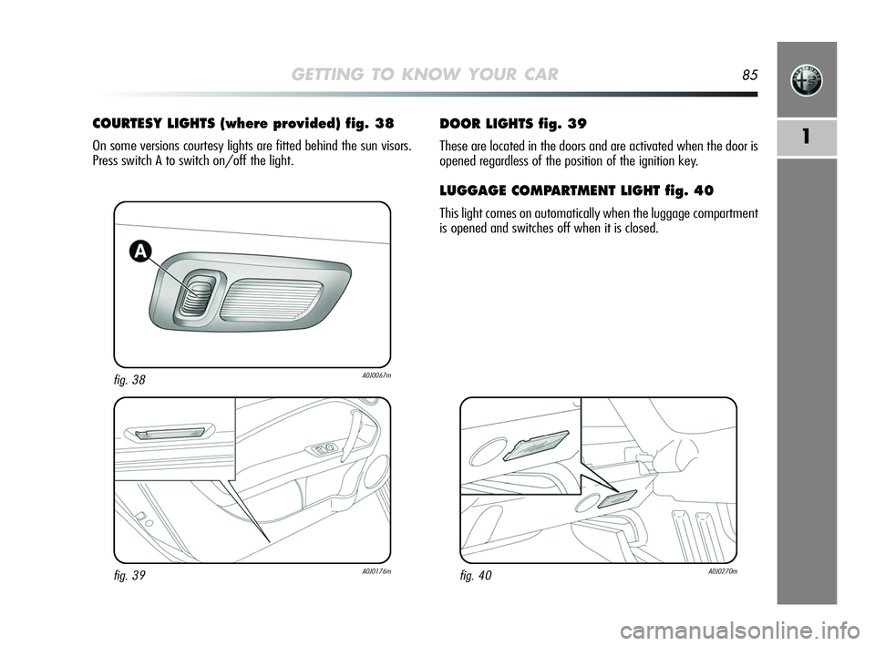 Alfa Romeo MiTo 2009 Owner handbook (in English) GETTING TO KNOW YOUR CAR85
1
DOOR LIGHTS fig. 39
These are located in the doors and are activated when the door is
opened regardless of the position of the ignition key.
LUGGAGE COMPARTMENT LIGHT fig. Alfa Romeo MiTo 2009 Owner handbook (in English) GETTING TO KNOW YOUR CAR85
1
DOOR LIGHTS fig. 39
These are located in the doors and are activated when the door is
opened regardless of the position of the ignition key.
LUGGAGE COMPARTMENT LIGHT fig.