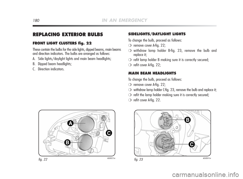 Alfa Romeo MiTo 2010  Owner handbook (in English) 180IN AN EMERGENCY
REPLACINGEXTERIORBULBS
FRONT LIGHTCLUSTERSfig.22
These contain the bulbs for the side lights, dipped beams, main beams
and direction indicators. The bulbs are arranged as follows:
A