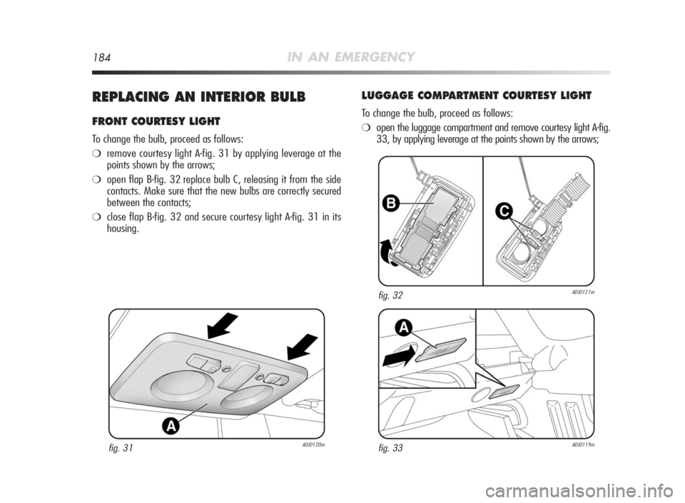 Alfa Romeo MiTo 2010  Owner handbook (in English) 184IN AN EMERGENCY
REPLACINGAN INTERIORBULB
FRONTCOURTESYLIGHT
To change the bulb, proceed as follows:
❍remove courtesy light A-fig. 31 by applying leverage at the
points shown by the arrows;
❍ope