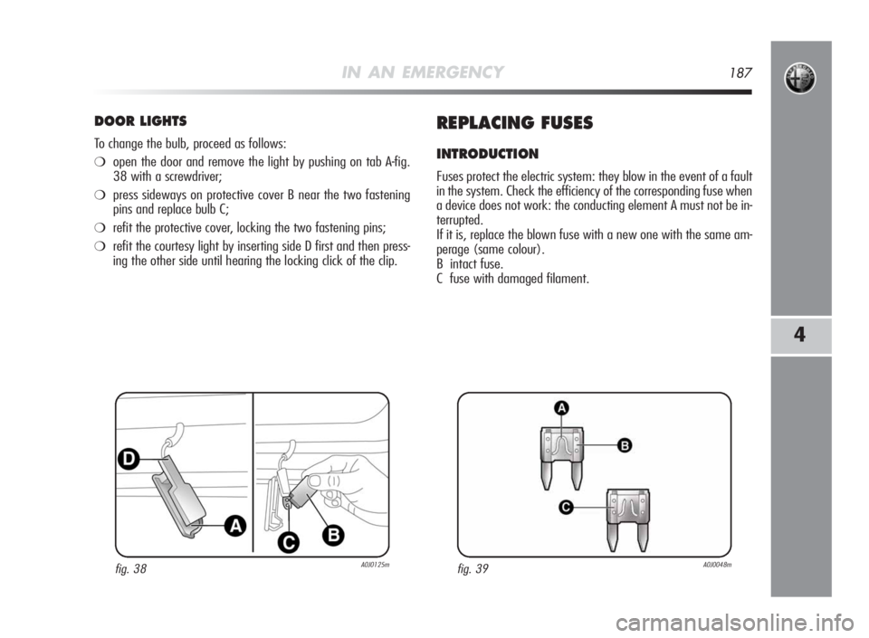 Alfa Romeo MiTo 2010 Owner handbook (in English) IN AN EMERGENCY187
4
DOORLIGHTS
To change the bulb, proceed as follows:
❍open the door and remove the light by pushing on tab A-fig.
38 with a screwdriver;
❍press sideways on protective cover B ne Alfa Romeo MiTo 2010 Owner handbook (in English) IN AN EMERGENCY187
4
DOORLIGHTS
To change the bulb, proceed as follows:
❍open the door and remove the light by pushing on tab A-fig.
38 with a screwdriver;
❍press sideways on protective cover B ne