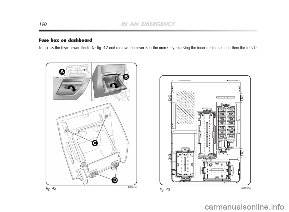 Alfa Romeo MiTo 2010 Owner handbook (in English) 190IN AN EMERGENCY
Fuseboxondashboard
To access the fuses lower the lid A - fig. 42 and remove the cover B in the area C by releasing the inner retainers C and then the tabs D.
fig. 43A0J0205mfig. 42A Alfa Romeo MiTo 2010 Owner handbook (in English) 190IN AN EMERGENCY
Fuseboxondashboard
To access the fuses lower the lid A - fig. 42 and remove the cover B in the area C by releasing the inner retainers C and then the tabs D.
fig. 43A0J0205mfig. 42A