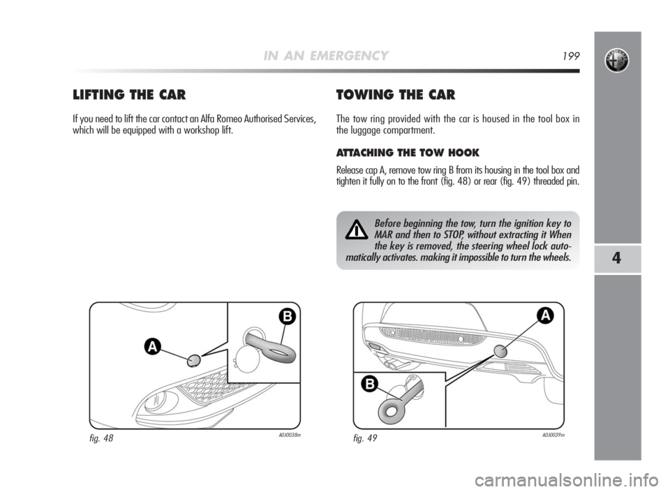 Alfa Romeo MiTo 2010  Owner handbook (in English) IN AN EMERGENCY199
4
LIFTINGTHECAR
If you need to lift the car contact an Alfa Romeo Authorised Services,
which will be equipped with a workshop lift.
TOWINGTHECAR
The tow ring provided with the car i