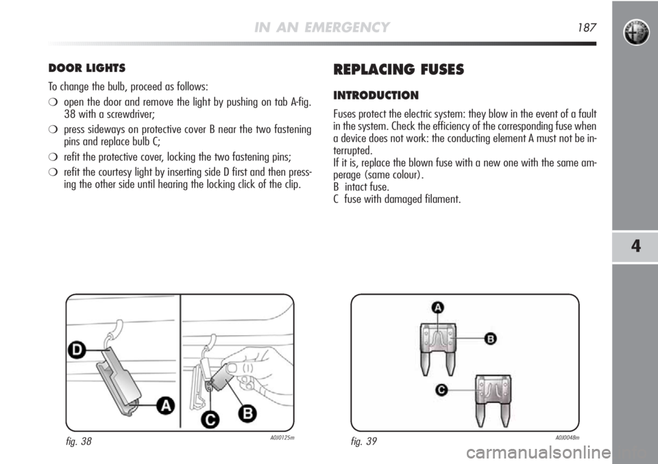 Alfa Romeo MiTo 2012 Owner handbook (in English) IN AN EMERGENCY187
4
DOOR LIGHTS
To change the bulb, proceed as follows:
❍open the door and remove the light by pushing on tab A-fig.
38 with a screwdriver;
❍press sideways on protective cover B n Alfa Romeo MiTo 2012 Owner handbook (in English) IN AN EMERGENCY187
4
DOOR LIGHTS
To change the bulb, proceed as follows:
❍open the door and remove the light by pushing on tab A-fig.
38 with a screwdriver;
❍press sideways on protective cover B n