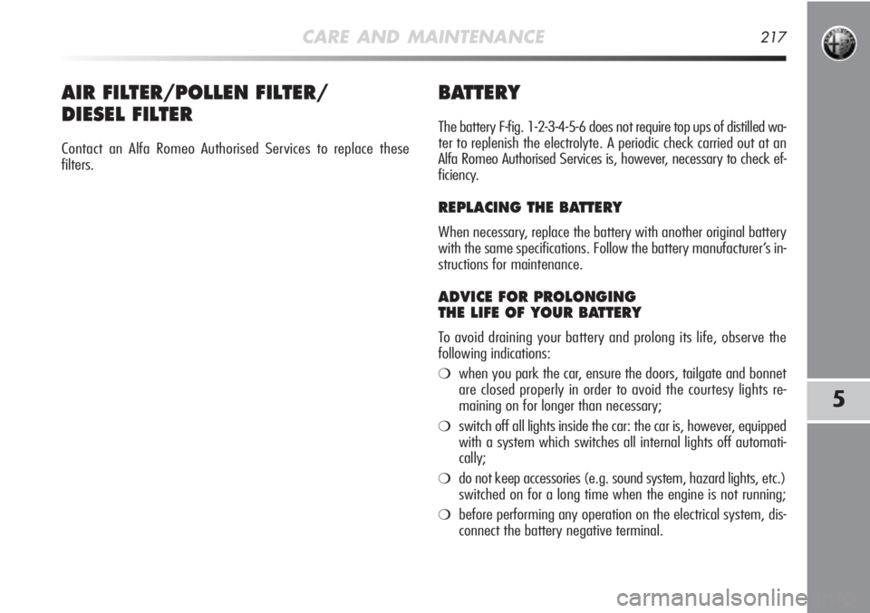 Alfa Romeo MiTo 2012  Owner handbook (in English) CARE AND MAINTENANCE217
5
BATTERY
The battery F-fig. 1-2-3-4-5-6 does not require top ups of distilled wa-
ter to replenish the electrolyte. A periodic check carried out at an 
Alfa Romeo Authorised S