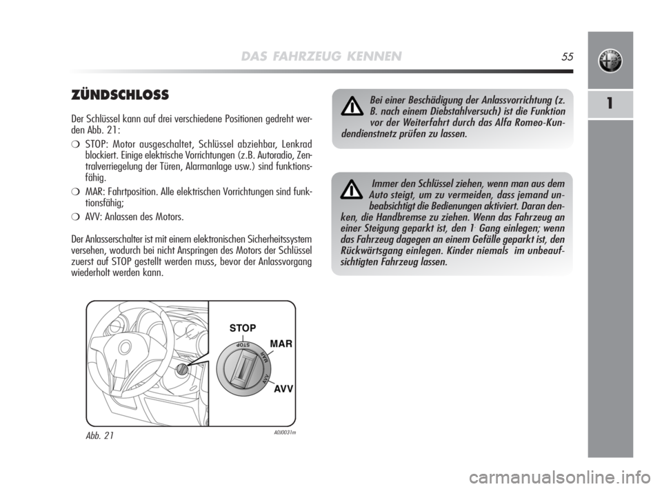 Alfa Romeo MiTo 2008  Betriebsanleitung (in German) DAS FAHRZEUG KENNEN55
1ZÜNDSCHLOSS
Der Schlüssel kann auf drei verschiedene Positionen gedreht wer-
den Abb. 21:
❍STOP: Motor ausgeschaltet, Schlüssel abziehbar, Lenkrad
blockiert. Einige elektri