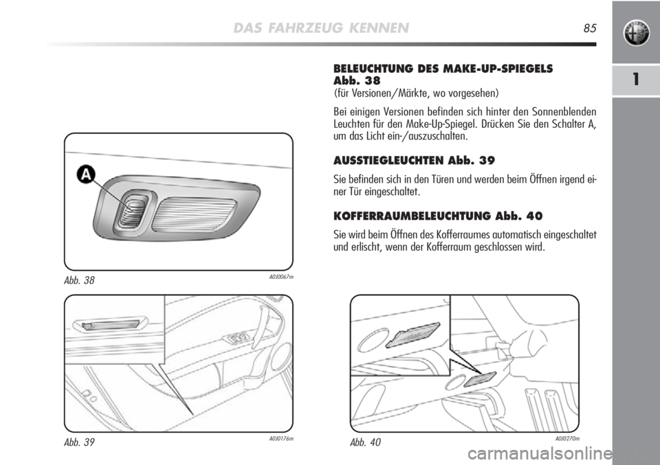 Alfa Romeo MiTo 2012  Betriebsanleitung (in German) DAS FAHRZEUG KENNEN85
1
BELEUCHTUNG DES MAKE-UP-SPIEGELS 
Abb. 38
(für Versionen/Märkte, wo vorgesehen)
Bei einigen Versionen befinden sich hinter den Sonnenblenden
Leuchten für den Make-Up-Spiegel