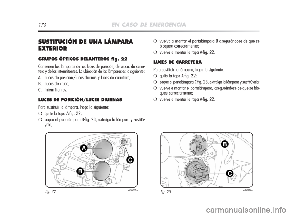 Alfa Romeo MiTo 2008 Manual de Empleo y Cuidado (in Spanish) 176EN CASO DE EMERGENCIA
SUSTITUCIÓN DE UNA LÁMPARA
EXTERIOR
GRUPOS ÓPTICOS DELANTEROS fig. 22
Contienen las lámparas de las luces de posición, de cruce, de carre-
tera y de los intermitentes. La Alfa Romeo MiTo 2008 Manual de Empleo y Cuidado (in Spanish) 176EN CASO DE EMERGENCIA
SUSTITUCIÓN DE UNA LÁMPARA
EXTERIOR
GRUPOS ÓPTICOS DELANTEROS fig. 22
Contienen las lámparas de las luces de posición, de cruce, de carre-
tera y de los intermitentes. La