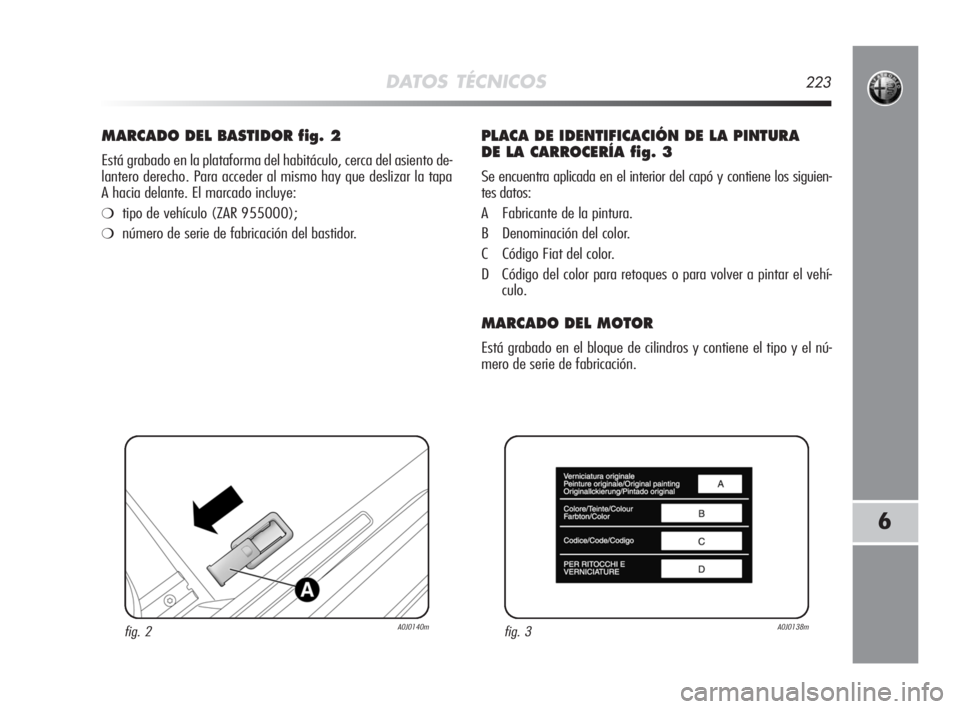 Alfa Romeo MiTo 2008  Manual de Empleo y Cuidado (in Spanish) DATOS TÉCNICOS223
6
MARCADO DEL BASTIDOR fig. 2
Está grabado en la plataforma del habitáculo, cerca del asiento de-
lantero derecho. Para acceder al mismo hay que deslizar la tapa
A hacia delante. 