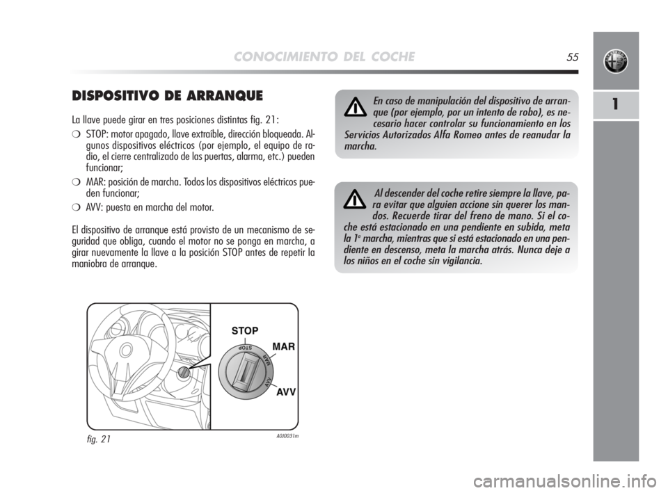 Alfa Romeo MiTo 2008  Manual de Empleo y Cuidado (in Spanish) CONOCIMIENTO DEL COCHE55
1DISPOSITIVO DE ARRANQUE
La llave puede girar en tres posiciones distintas fig. 21:
❍STOP: motor apagado, llave extraíble, dirección bloqueada. Al-
gunos dispositivos elé