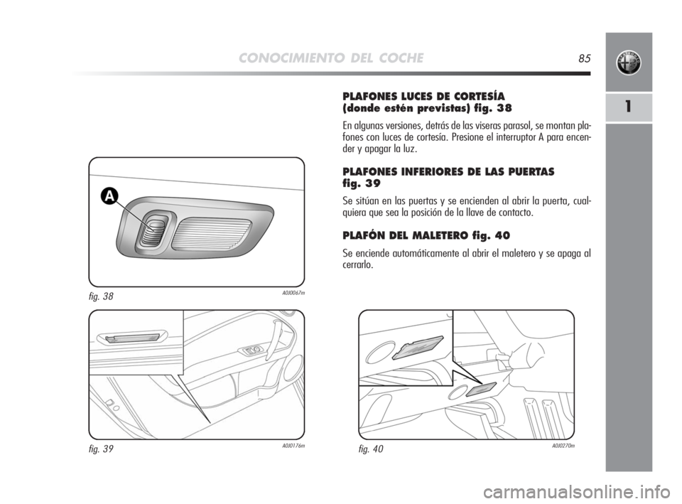 Alfa Romeo MiTo 2008 Manual de Empleo y Cuidado (in Spanish) CONOCIMIENTO DEL COCHE85
1
PLAFONES LUCES DE CORTESÍA
(donde estén previstas) fig. 38
En algunas versiones, detrás de las viseras parasol, se montan pla-
fones con luces de cortesía. Presione el Alfa Romeo MiTo 2008 Manual de Empleo y Cuidado (in Spanish) CONOCIMIENTO DEL COCHE85
1
PLAFONES LUCES DE CORTESÍA
(donde estén previstas) fig. 38
En algunas versiones, detrás de las viseras parasol, se montan pla-
fones con luces de cortesía. Presione el