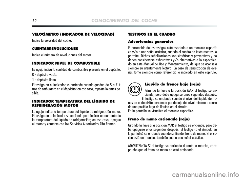 Alfa Romeo MiTo 2009  Manual de Empleo y Cuidado (in Spanish) 12CONOCIMIENTO DEL COCHE
VELOCÍMETRO (INDICADOR DE VELOCIDAD) 
Indica la velocidad del coche.
CUENTARREVOLUCIONES
Indica el número de revoluciones del motor.
INDICADOR NIVEL DE COMBUSTIBLE 
La aguja