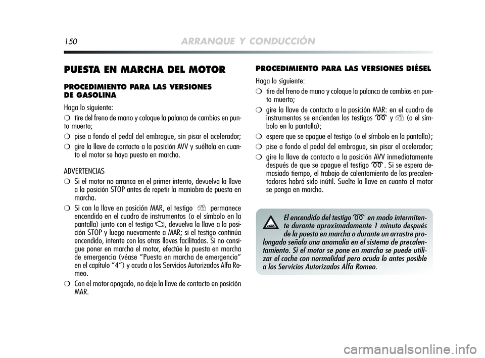 Alfa Romeo MiTo 2009  Manual de Empleo y Cuidado (in Spanish) 150ARRANQUE Y CONDUCCIÓN
PUESTA EN MARCHA DEL MOTOR
PROCEDIMIENTO PARA LAS VERSIONES 
DE GASOLINA
Haga lo siguiente:
❍tire del freno de mano y coloque la palanca de cambios en pun-
to muerto;
❍pi