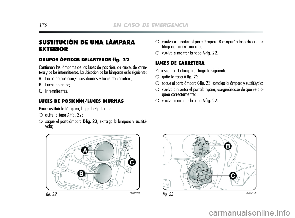 Alfa Romeo MiTo 2009 Manual de Empleo y Cuidado (in Spanish) 176EN CASO DE EMERGENCIA
SUSTITUCIÓN DE UNA LÁMPARA
EXTERIOR
GRUPOS ÓPTICOS DELANTEROS fig. 22
Contienen las lámparas de las luces de posición, de cruce, de carre-
tera y de los intermitentes. La Alfa Romeo MiTo 2009 Manual de Empleo y Cuidado (in Spanish) 176EN CASO DE EMERGENCIA
SUSTITUCIÓN DE UNA LÁMPARA
EXTERIOR
GRUPOS ÓPTICOS DELANTEROS fig. 22
Contienen las lámparas de las luces de posición, de cruce, de carre-
tera y de los intermitentes. La