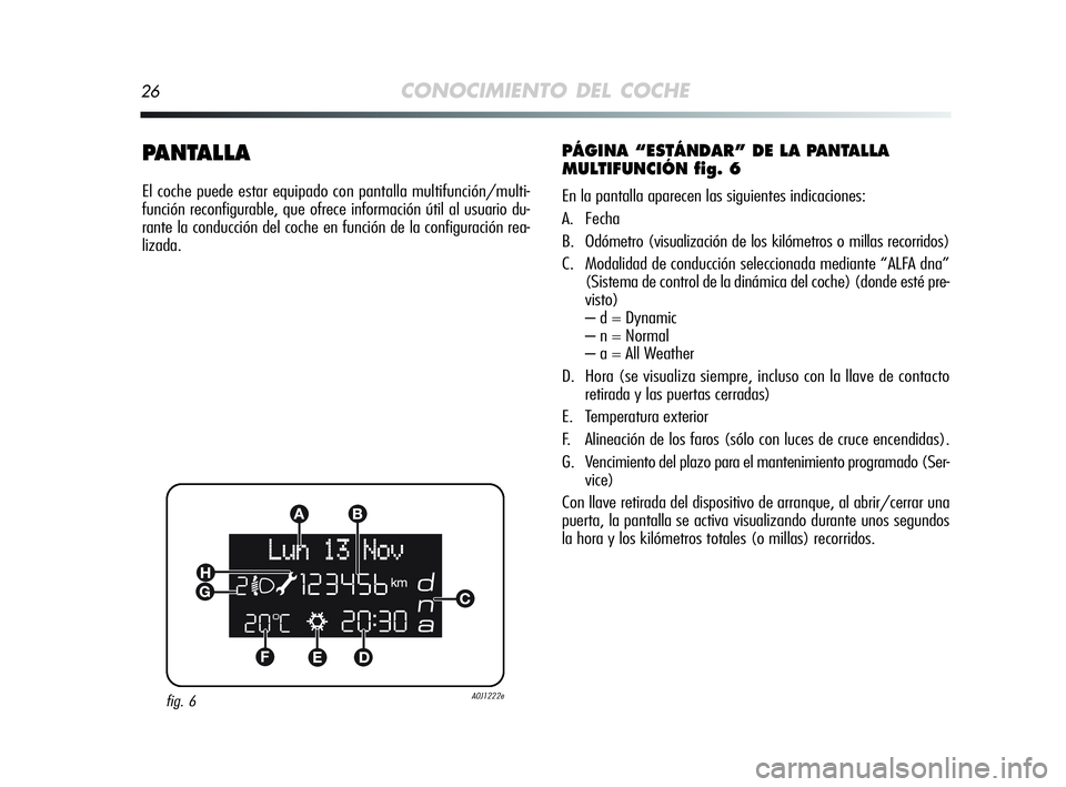 Alfa Romeo MiTo 2009  Manual de Empleo y Cuidado (in Spanish) 26CONOCIMIENTO DEL COCHE
PANTALLA
El coche puede estar equipado con pantalla multifunción/multi-
función reconfigurable, que ofrece información útil al usuario du-
rante la conducción del coche e